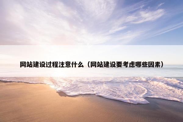 网站建设过程注意什么（网站建设要考虑哪些因素）