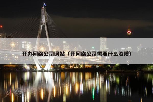 开办网络公司网站（开网络公司需要什么资质）