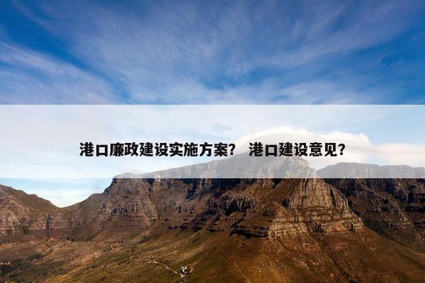 港口廉政建设实施方案？ 港口建设意见？