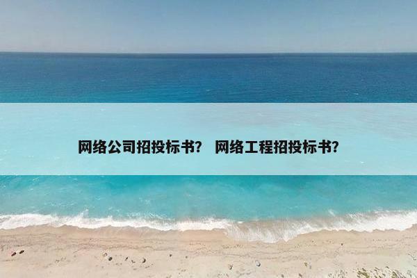网络公司招投标书？ 网络工程招投标书？