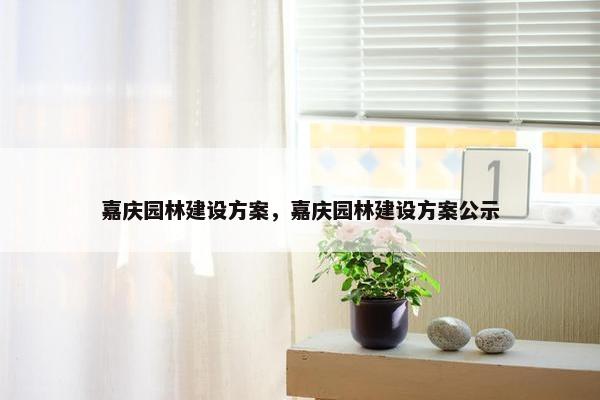 嘉庆园林建设方案，嘉庆园林建设方案公示