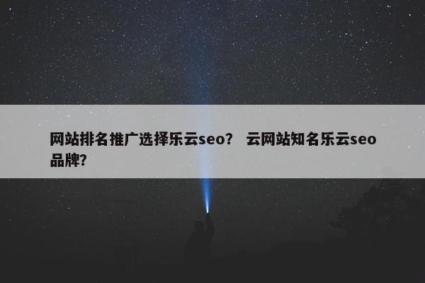 网站排名推广选择乐云seo？ 云网站知名乐云seo品牌？