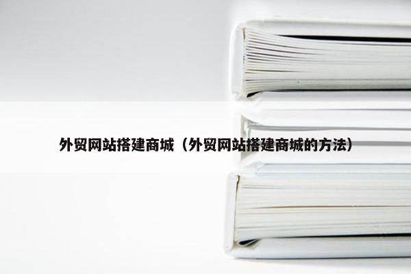 外贸网站搭建商城（外贸网站搭建商城的方法）