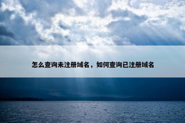 怎么查询未注册域名，如何查询已注册域名