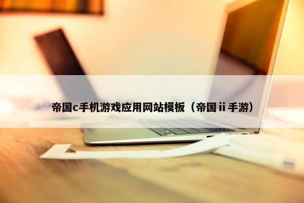 帝国c手机游戏应用网站模板（帝国ⅱ手游）