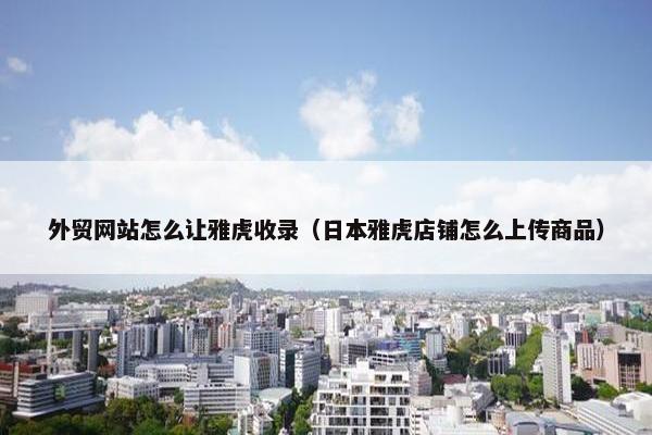 外贸网站怎么让雅虎收录（日本雅虎店铺怎么上传商品）