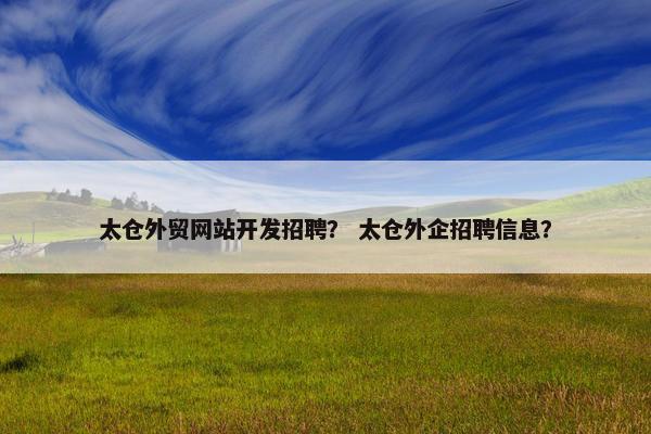 太仓外贸网站开发招聘？ 太仓外企招聘信息？