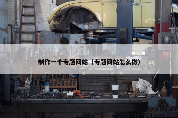 制作一个专题网站（专题网站怎么做）