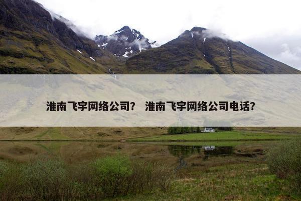 淮南飞宇网络公司？ 淮南飞宇网络公司电话？