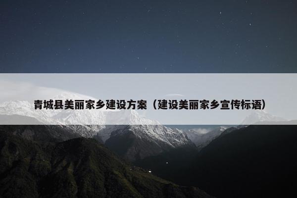 青城县美丽家乡建设方案（建设美丽家乡宣传标语）