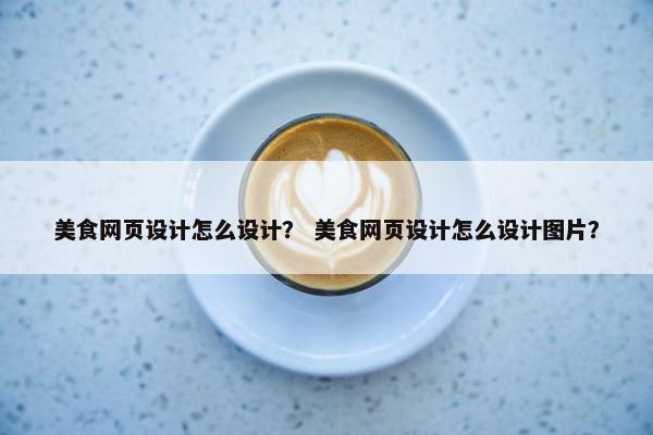 美食网页设计怎么设计？ 美食网页设计怎么设计图片？