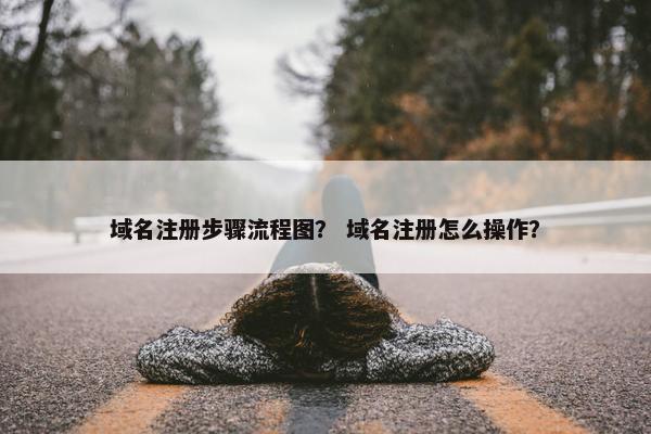 域名注册步骤流程图？ 域名注册怎么操作？