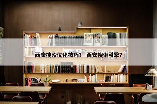 西安搜索优化技巧？ 西安搜索引擎？
