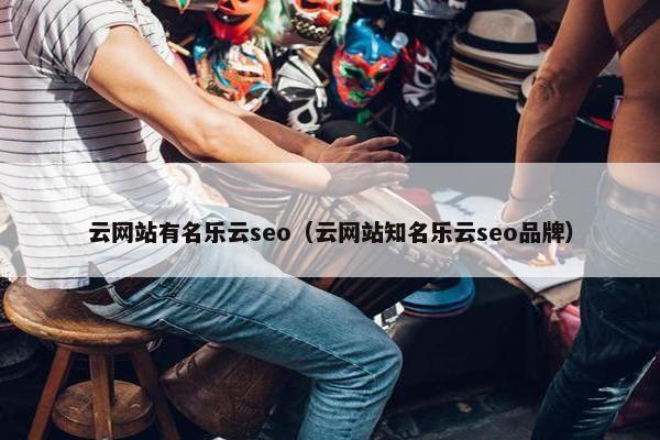 云网站有名乐云seo（云网站知名乐云seo品牌）