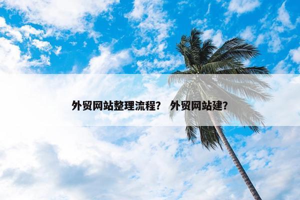 外贸网站整理流程？ 外贸网站建？