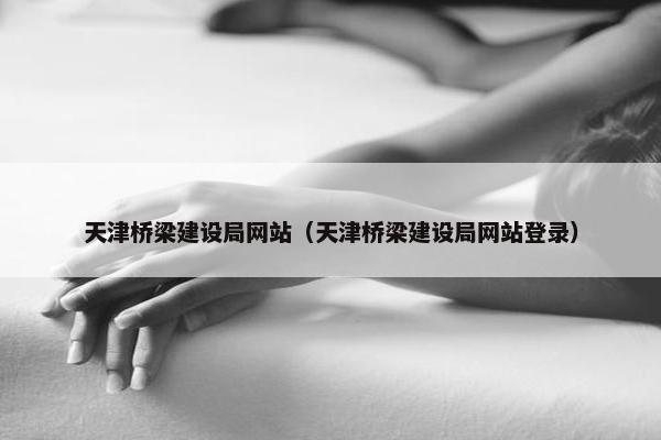 天津桥梁建设局网站（天津桥梁建设局网站登录）