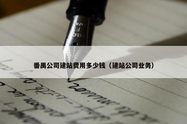 番禺公司建站费用多少钱（建站公司业务）