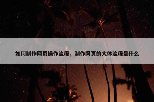 如何制作网页操作流程，制作网页的大体流程是什么