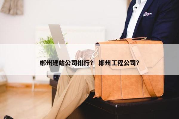郴州建站公司排行？ 郴州工程公司？