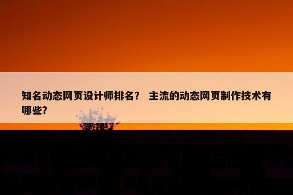 知名动态网页设计师排名？ 主流的动态网页制作技术有哪些？