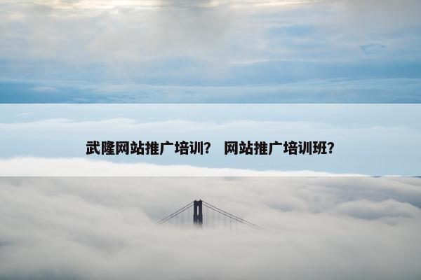 武隆网站推广培训？ 网站推广培训班？