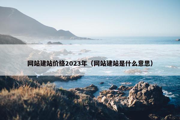 网站建站价格2023年（网站建站是什么意思）