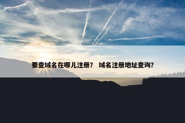 要查域名在哪儿注册？ 域名注册地址查询？