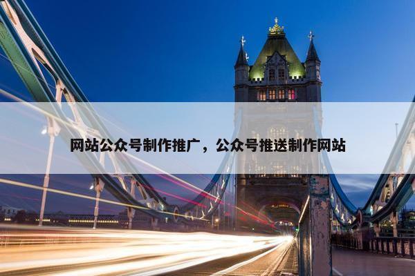 网站公众号制作推广，公众号推送制作网站