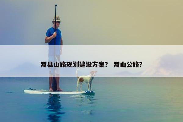 嵩县山路规划建设方案？ 嵩山公路？
