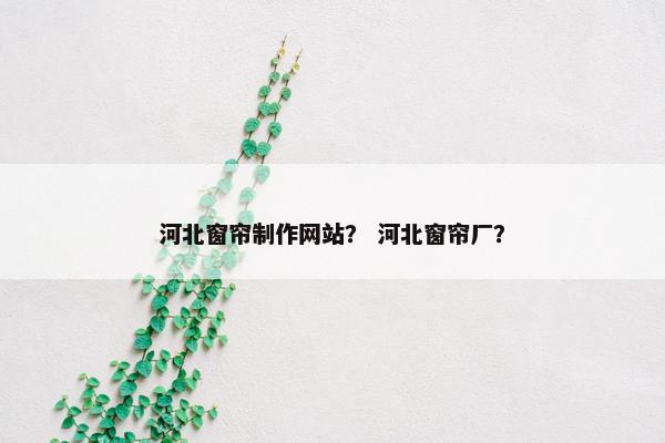 河北窗帘制作网站？ 河北窗帘厂？