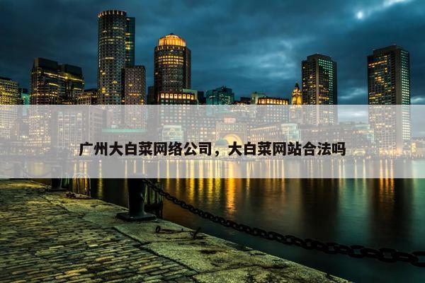 广州大白菜网络公司，大白菜网站合法吗
