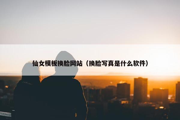 仙女模板换脸网站（换脸写真是什么软件）