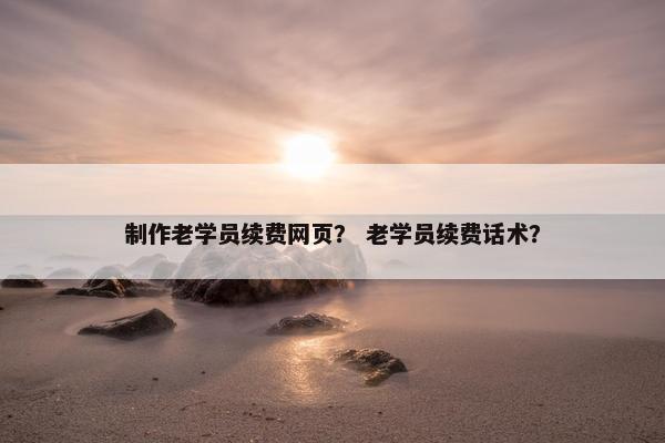 制作老学员续费网页？ 老学员续费话术？