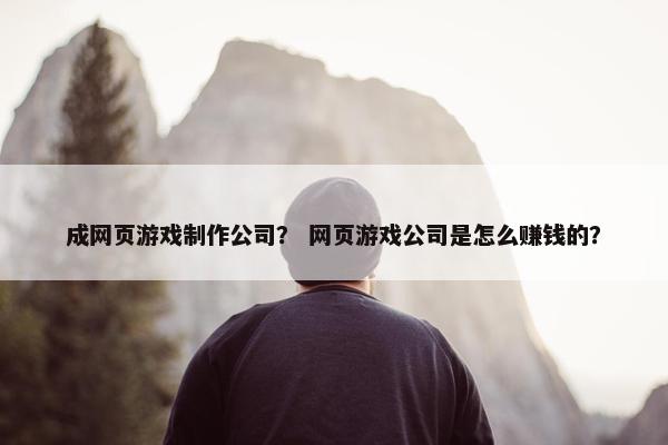成网页游戏制作公司？ 网页游戏公司是怎么赚钱的？