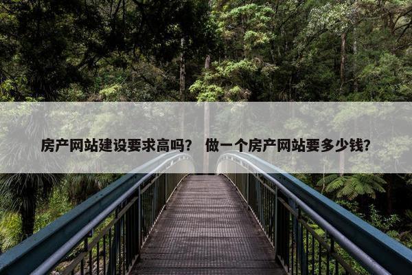 房产网站建设要求高吗？ 做一个房产网站要多少钱？