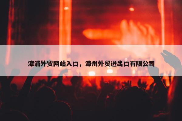 漳浦外贸网站入口，漳州外贸进出口有限公司