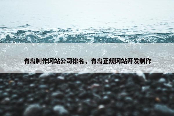 青岛制作网站公司排名，青岛正规网站开发制作