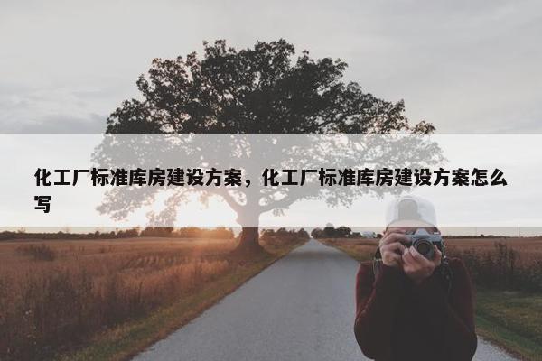 化工厂标准库房建设方案，化工厂标准库房建设方案怎么写