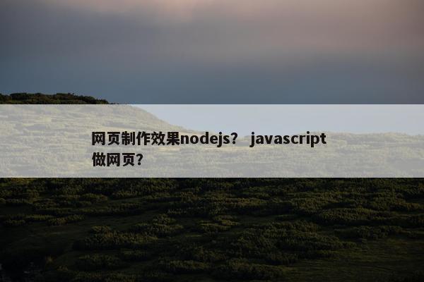 网页制作效果nodejs？ javascript 做网页？