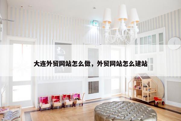 大连外贸网站怎么做，外贸网站怎么建站