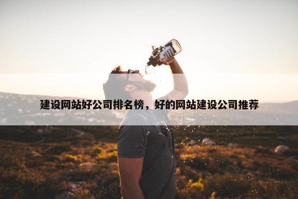 建设网站好公司排名榜，好的网站建设公司推荐
