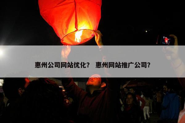 惠州公司网站优化？ 惠州网站推广公司？