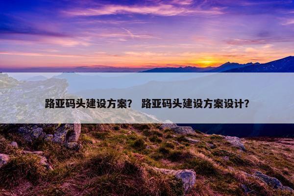路亚码头建设方案？ 路亚码头建设方案设计？