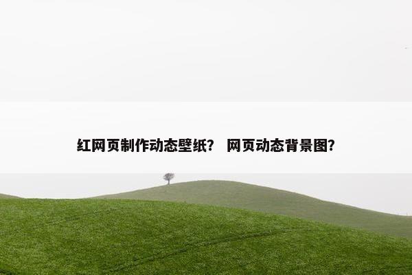 红网页制作动态壁纸？ 网页动态背景图？