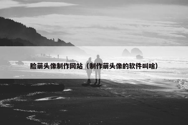 脸萌头像制作网站（制作萌头像的软件叫啥）