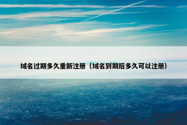 域名过期多久重新注册（域名到期后多久可以注册）