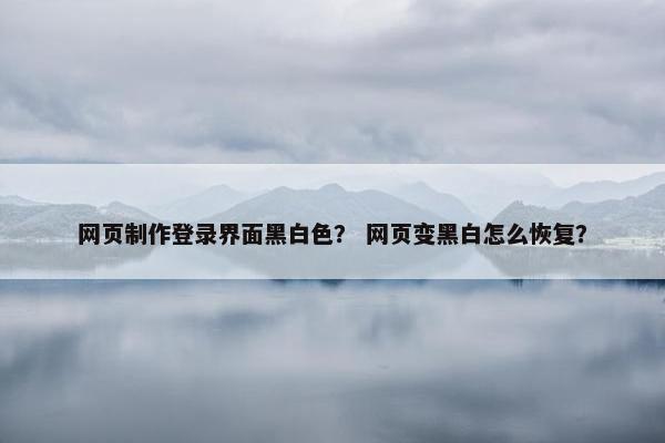 网页制作登录界面黑白色？ 网页变黑白怎么恢复？