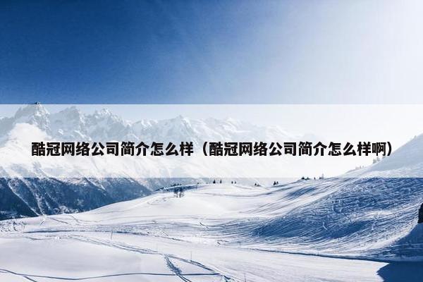 酷冠网络公司简介怎么样（酷冠网络公司简介怎么样啊）