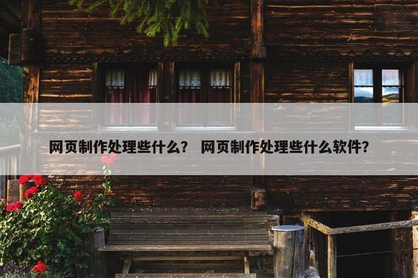 网页制作处理些什么？ 网页制作处理些什么软件？