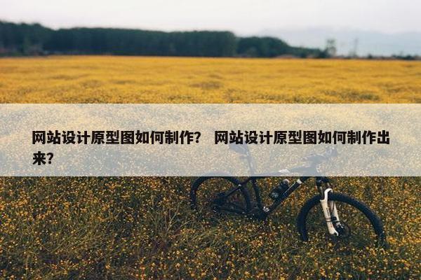 网站设计原型图如何制作？ 网站设计原型图如何制作出来？